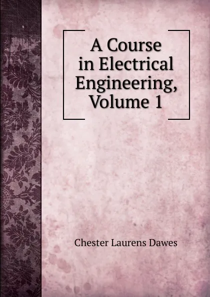 Обложка книги A Course in Electrical Engineering, Volume 1, Chester Laurens Dawes