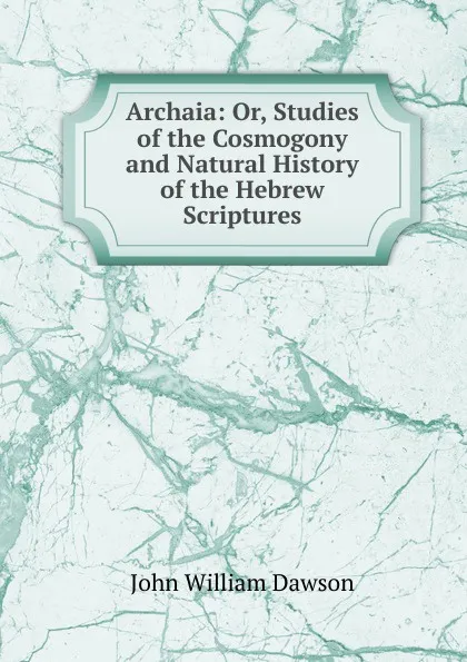 Обложка книги Archaia: Or, Studies of the Cosmogony and Natural History of the Hebrew Scriptures, John William Dawson