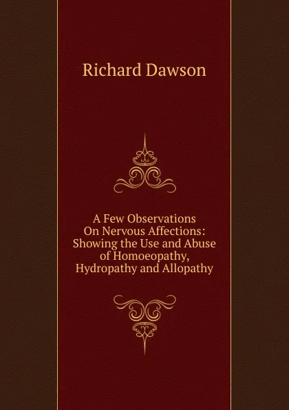 Обложка книги A Few Observations On Nervous Affections: Showing the Use and Abuse of Homoeopathy, Hydropathy and Allopathy., Richard Dawson