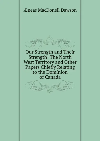 Обложка книги Our Strength and Their Strength: The North West Territory and Other Papers Chiefly Relating to the Dominion of Canada, Aeneas MacDonell Dawson