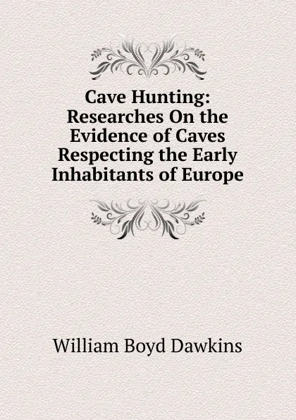 Обложка книги Cave Hunting: Researches On the Evidence of Caves Respecting the Early Inhabitants of Europe, William Boyd Dawkins