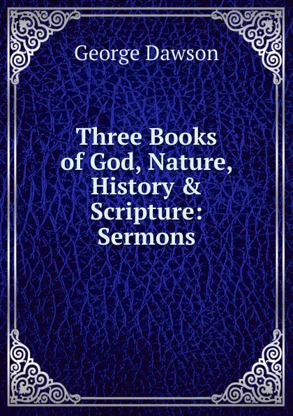 Обложка книги Three Books of God, Nature, History . Scripture: Sermons, George Dawson