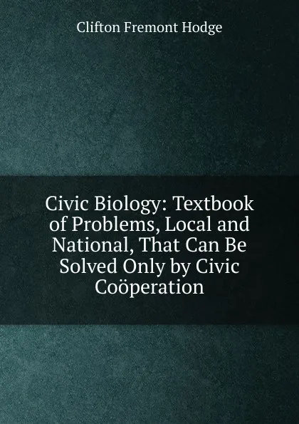 Обложка книги Civic Biology: Textbook of Problems, Local and National, That Can Be Solved Only by Civic Cooperation, Clifton Fremont Hodge