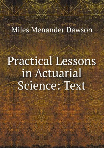 Обложка книги Practical Lessons in Actuarial Science: Text, Miles Menander Dawson