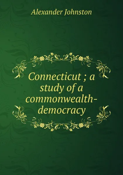 Обложка книги Connecticut ; a study of a commonwealth-democracy, Alexander Johnston