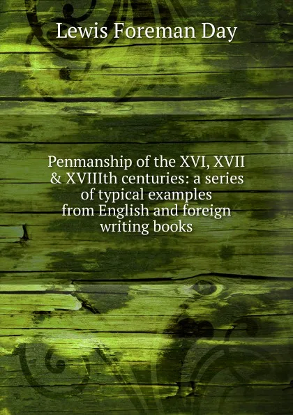 Обложка книги Penmanship of the XVI, XVII . XVIIIth centuries: a series of typical examples from English and foreign writing books, Lewis Foreman Day