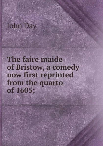 Обложка книги The faire maide of Bristow, a comedy now first reprinted from the quarto of 1605;, John Day
