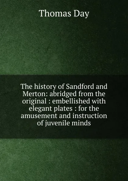 Обложка книги The history of Sandford and Merton: abridged from the original : embellished with elegant plates : for the amusement and instruction of juvenile minds, Thomas Day