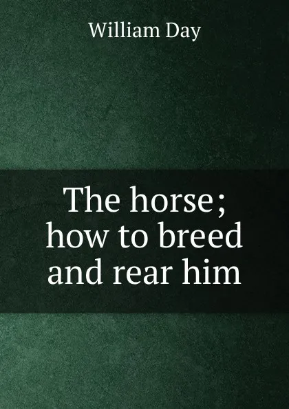 Обложка книги The horse; how to breed and rear him, William Day