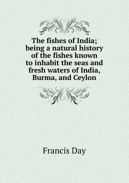Обложка книги The fishes of India; being a natural history of the fishes known to inhabit the seas and fresh waters of India, Burma, and Ceylon, Francis Day