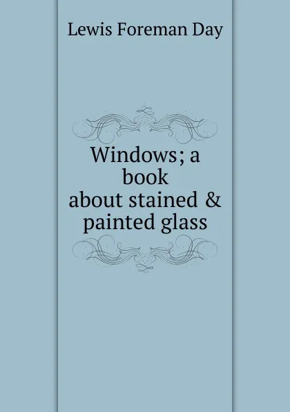 Обложка книги Windows; a book about stained . painted glass, Lewis Foreman Day