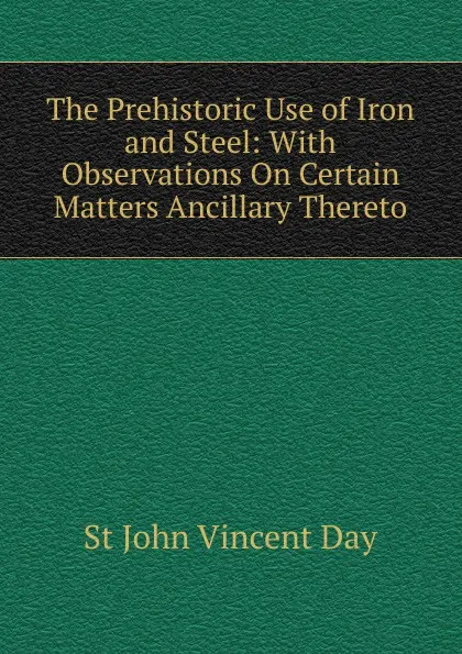 Обложка книги The Prehistoric Use of Iron and Steel: With Observations On Certain Matters Ancillary Thereto, St John Vincent Day