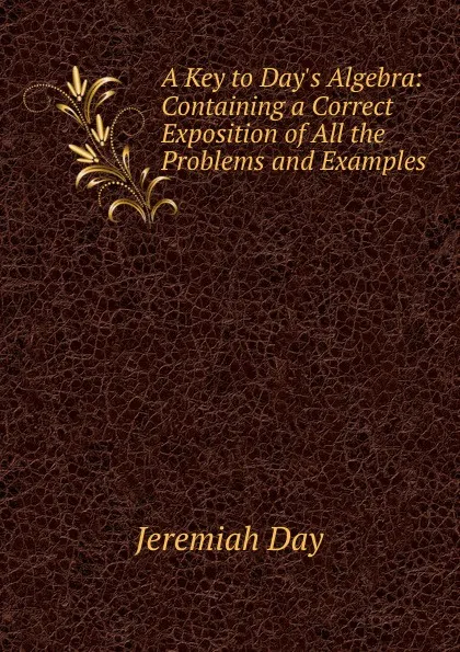 Обложка книги A Key to Day.s Algebra: Containing a Correct Exposition of All the Problems and Examples, Jeremiah Day