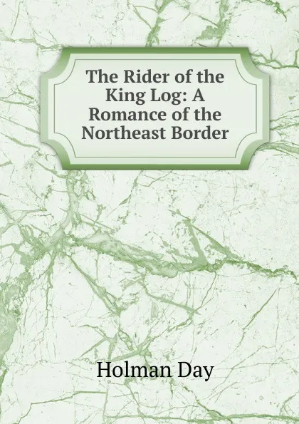 Обложка книги The Rider of the King Log: A Romance of the Northeast Border, Holman Day