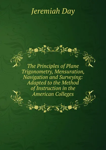 Обложка книги The Principles of Plane Trigonometry, Mensuration, Navigation and Surveying: Adapted to the Method of Instruction in the American Colleges, Jeremiah Day