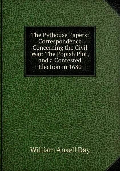 Обложка книги The Pythouse Papers: Correspondence Concerning the Civil War: The Popish Plot, and a Contested Election in 1680, William Ansell Day