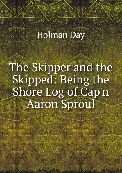 Обложка книги The Skipper and the Skipped: Being the Shore Log of Cap.n Aaron Sproul, Holman Day