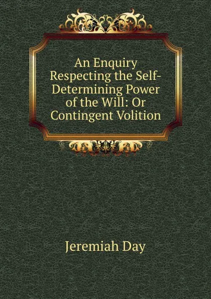 Обложка книги An Enquiry Respecting the Self-Determining Power of the Will: Or Contingent Volition, Jeremiah Day