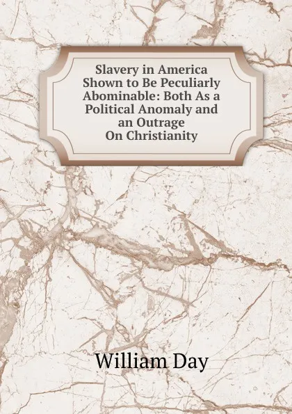 Обложка книги Slavery in America Shown to Be Peculiarly Abominable: Both As a Political Anomaly and an Outrage On Christianity, William Day