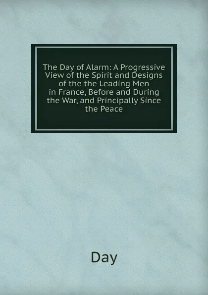 Обложка книги The Day of Alarm: A Progressive View of the Spirit and Designs of the the Leading Men in France, Before and During the War, and Principally Since the Peace, Day