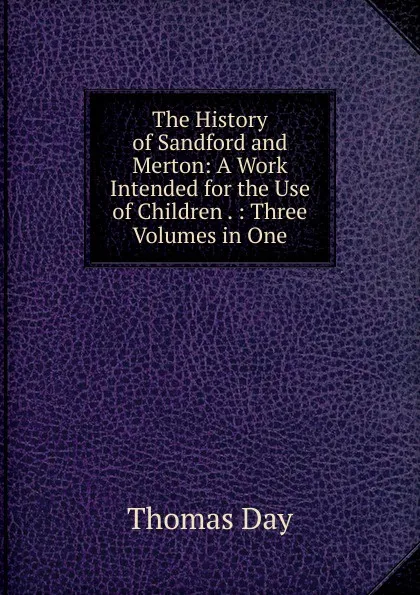 Обложка книги The History of Sandford and Merton: A Work Intended for the Use of Children . : Three Volumes in One, Thomas Day