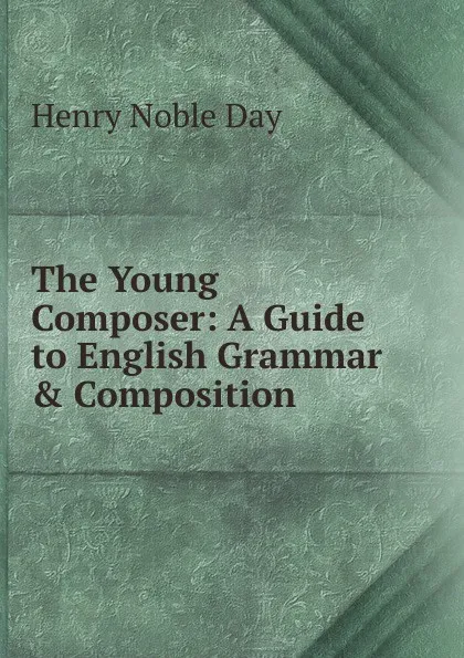 Обложка книги The Young Composer: A Guide to English Grammar . Composition, Henry Noble Day