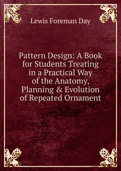 Обложка книги Pattern Design: A Book for Students Treating in a Practical Way of the Anatomy, Planning . Evolution of Repeated Ornament, Lewis Foreman Day