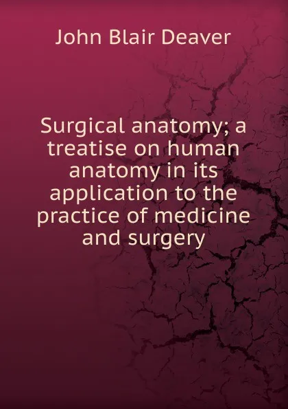 Обложка книги Surgical anatomy; a treatise on human anatomy in its application to the practice of medicine and surgery, John Blair Deaver