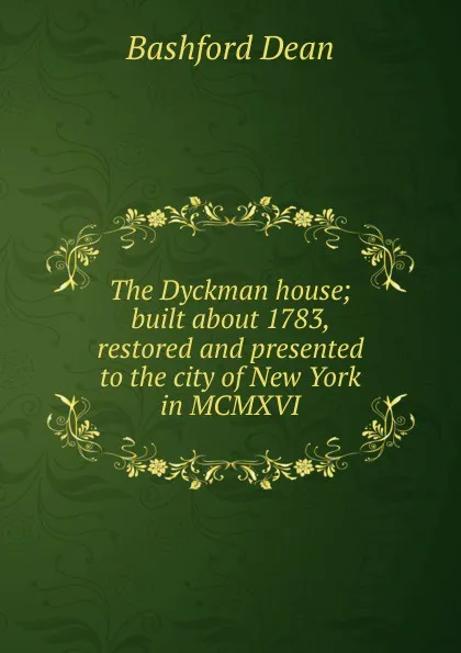 Обложка книги The Dyckman house; built about 1783, restored and presented to the city of New York in MCMXVI, Bashford Dean