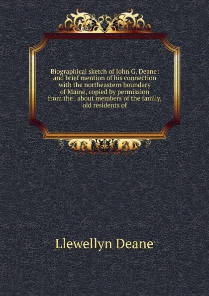 Обложка книги Biographical sketch of John G. Deane: and brief mention of his connection with the northeastern boundary of Maine, copied by permission from the . about members of the family, old residents of, Llewellyn Deane