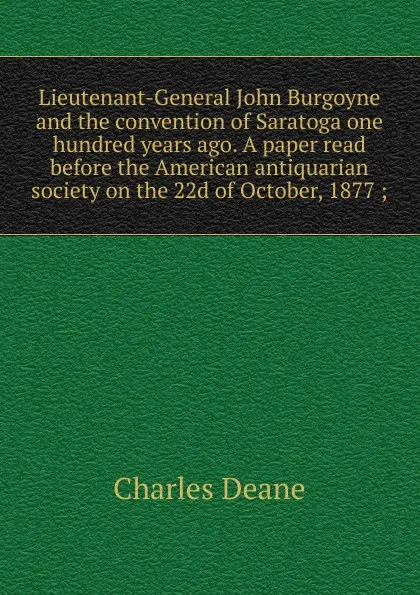 Обложка книги Lieutenant-General John Burgoyne and the convention of Saratoga one hundred years ago. A paper read before the American antiquarian society on the 22d of October, 1877 ;, Charles Deane