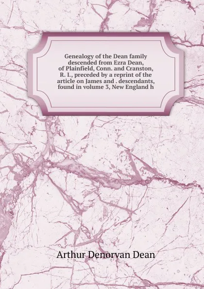 Обложка книги Genealogy of the Dean family descended from Ezra Dean, of Plainfield, Conn. and Cranston, R. I., preceded by a reprint of the article on James and . descendants, found in volume 3, New England h, Arthur Denorvan Dean