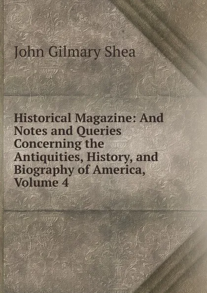 Обложка книги Historical Magazine: And Notes and Queries Concerning the Antiquities, History, and Biography of America, Volume 4, John Gilmary Shea