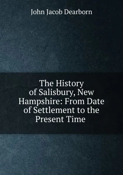 Обложка книги The History of Salisbury, New Hampshire: From Date of Settlement to the Present Time ., John Jacob Dearborn