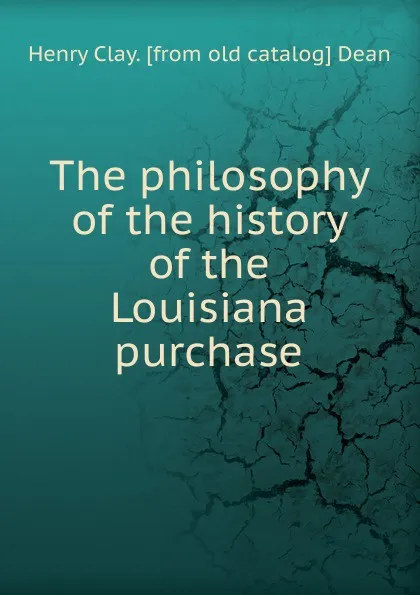 Обложка книги The philosophy of the history of the Louisiana purchase, Henry Clay. [from old catalog] Dean