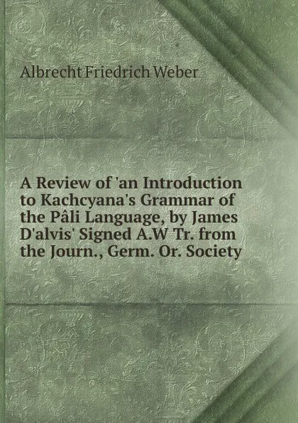 Обложка книги A Review of .an Introduction to Kachcyana.s Grammar of the Pali Language, by James D.alvis. Signed A.W Tr. from the Journ., Germ. Or. Society, Albrecht Friedrich Weber