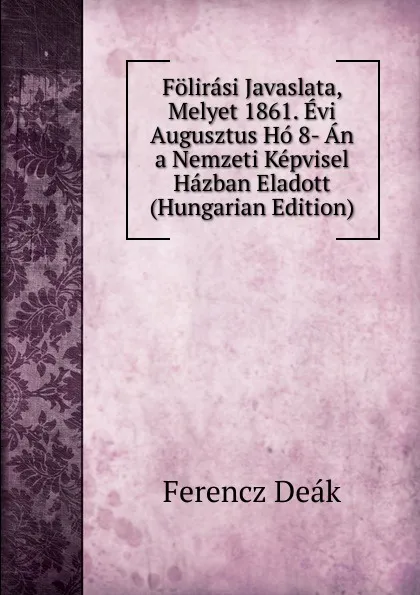 Обложка книги Folirasi Javaslata, Melyet 1861. Evi Augusztus Ho 8- An a Nemzeti Kepvisel Hazban Eladott (Hungarian Edition), Ferencz Deák