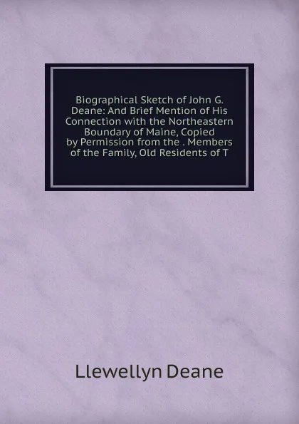 Обложка книги Biographical Sketch of John G. Deane: And Brief Mention of His Connection with the Northeastern Boundary of Maine, Copied by Permission from the . Members of the Family, Old Residents of T, Llewellyn Deane