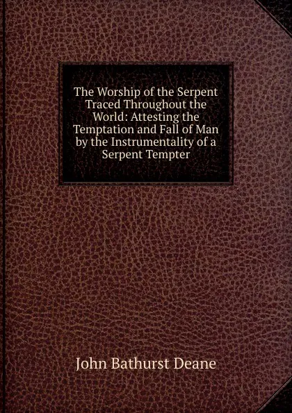 Обложка книги The Worship of the Serpent Traced Throughout the World: Attesting the Temptation and Fall of Man by the Instrumentality of a Serpent Tempter, John Bathurst Deane