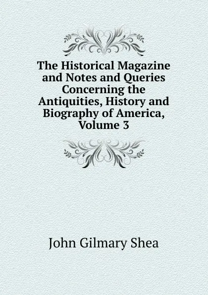 Обложка книги The Historical Magazine and Notes and Queries Concerning the Antiquities, History and Biography of America, Volume 3, John Gilmary Shea