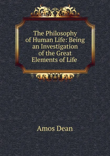 Обложка книги The Philosophy of Human Life: Being an Investigation of the Great Elements of Life ., Dean Amos