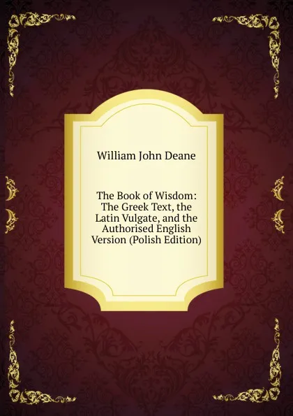 Обложка книги The Book of Wisdom: The Greek Text, the Latin Vulgate, and the Authorised English Version (Polish Edition), William John Deane