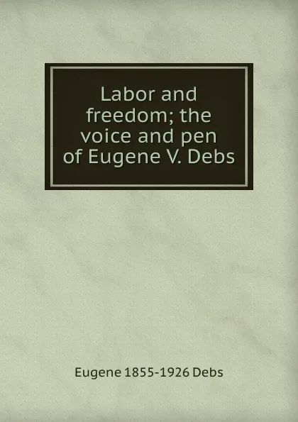 Обложка книги Labor and freedom; the voice and pen of Eugene V. Debs, Eugene 1855-1926 Debs