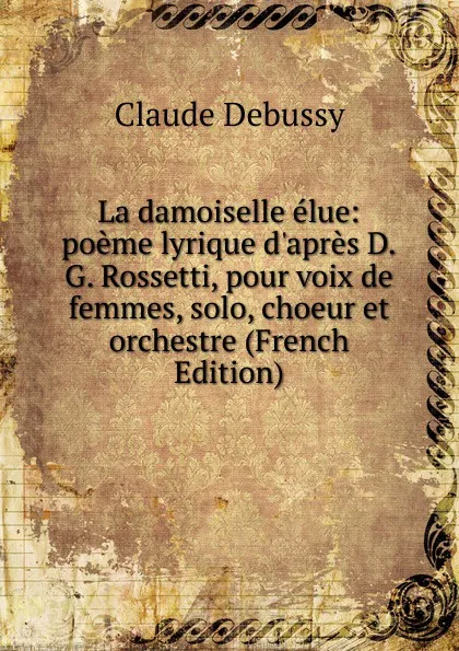 Обложка книги La damoiselle elue: poeme lyrique d.apres D.G. Rossetti, pour voix de femmes, solo, choeur et orchestre (French Edition), Claude Debussy