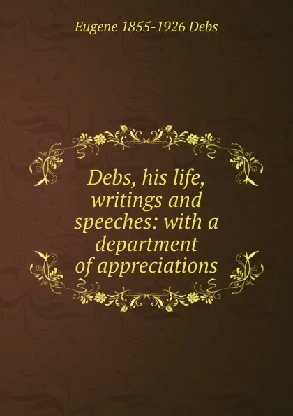 Обложка книги Debs, his life, writings and speeches: with a department of appreciations, Eugene 1855-1926 Debs