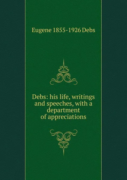 Обложка книги Debs: his life, writings and speeches, with a department of appreciations, Eugene 1855-1926 Debs