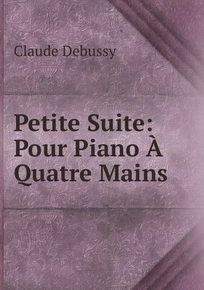 Обложка книги Petite Suite: Pour Piano A Quatre Mains, Claude Debussy