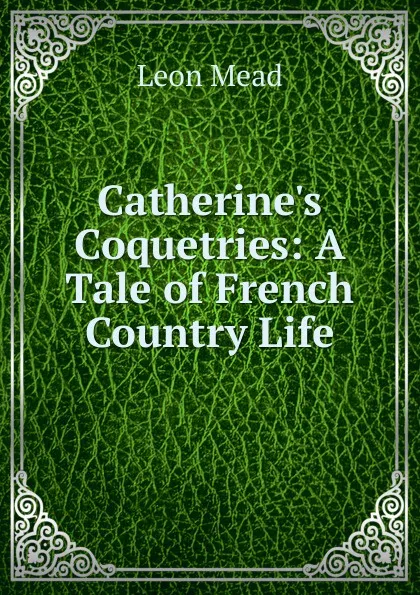 Обложка книги Catherine.s Coquetries: A Tale of French Country Life, Leon Mead