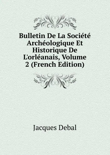 Обложка книги Bulletin De La Societe Archeologique Et Historique De L.orleanais, Volume 2 (French Edition), Jacques Debal