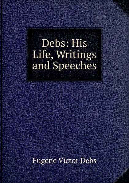 Обложка книги Debs: His Life, Writings and Speeches, Eugene Victor Debs